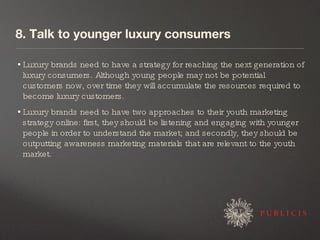8. Talk to younger luxury consumers <ul><li>Luxury brands need to have a strategy for reaching the next generation of luxu...