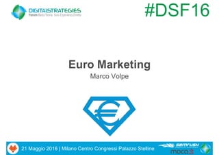 21 Maggio 2016 | Milano Centro Congressi Palazzo Stelline
#DSF16
Euro Marketing
Marco Volpe
 
