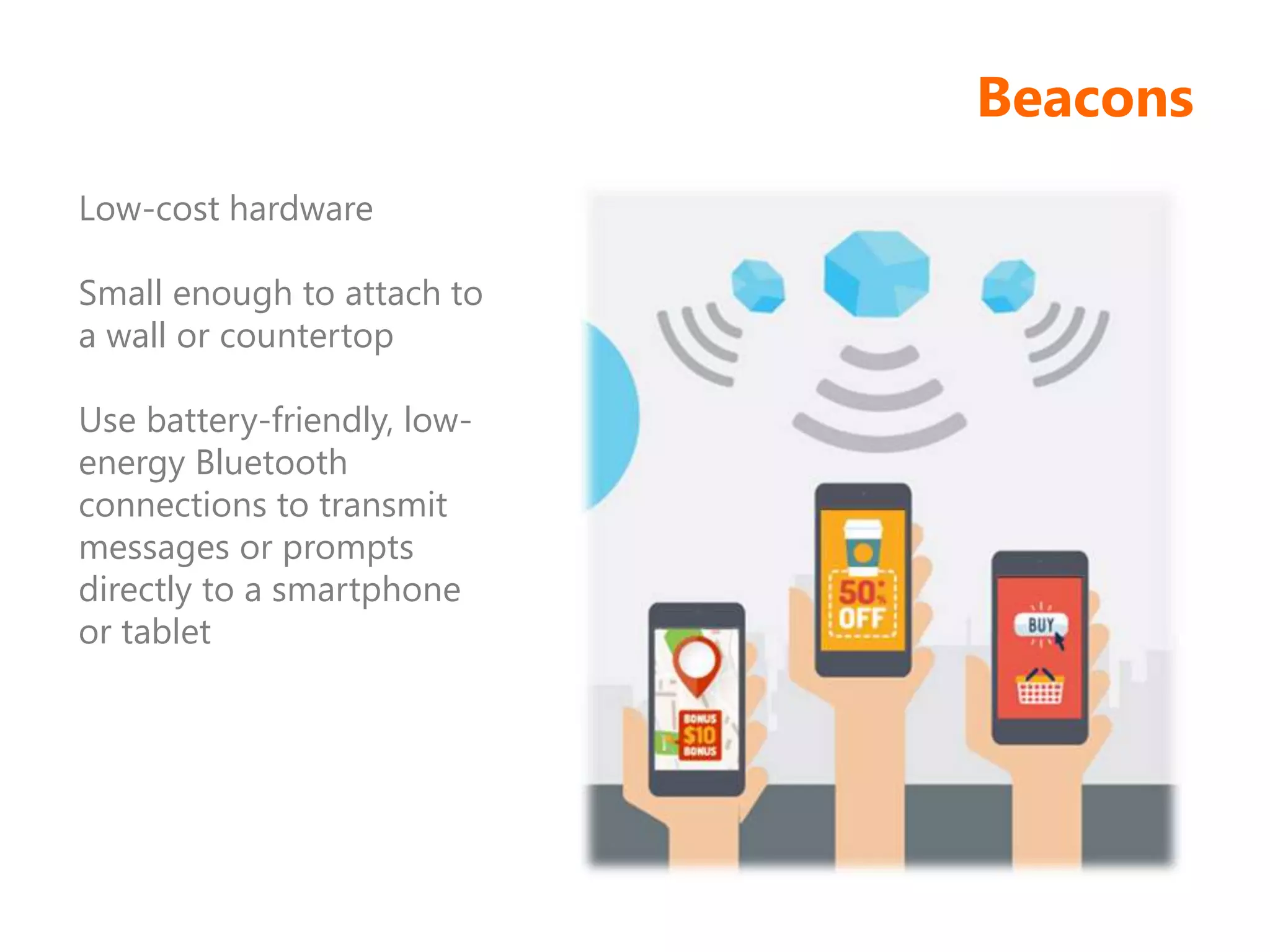 Beacons
Low-cost hardware
Small enough to attach to
a wall or countertop
Use battery-friendly, low-
energy Bluetooth
connections to transmit
messages or prompts
directly to a smartphone
or tablet
 