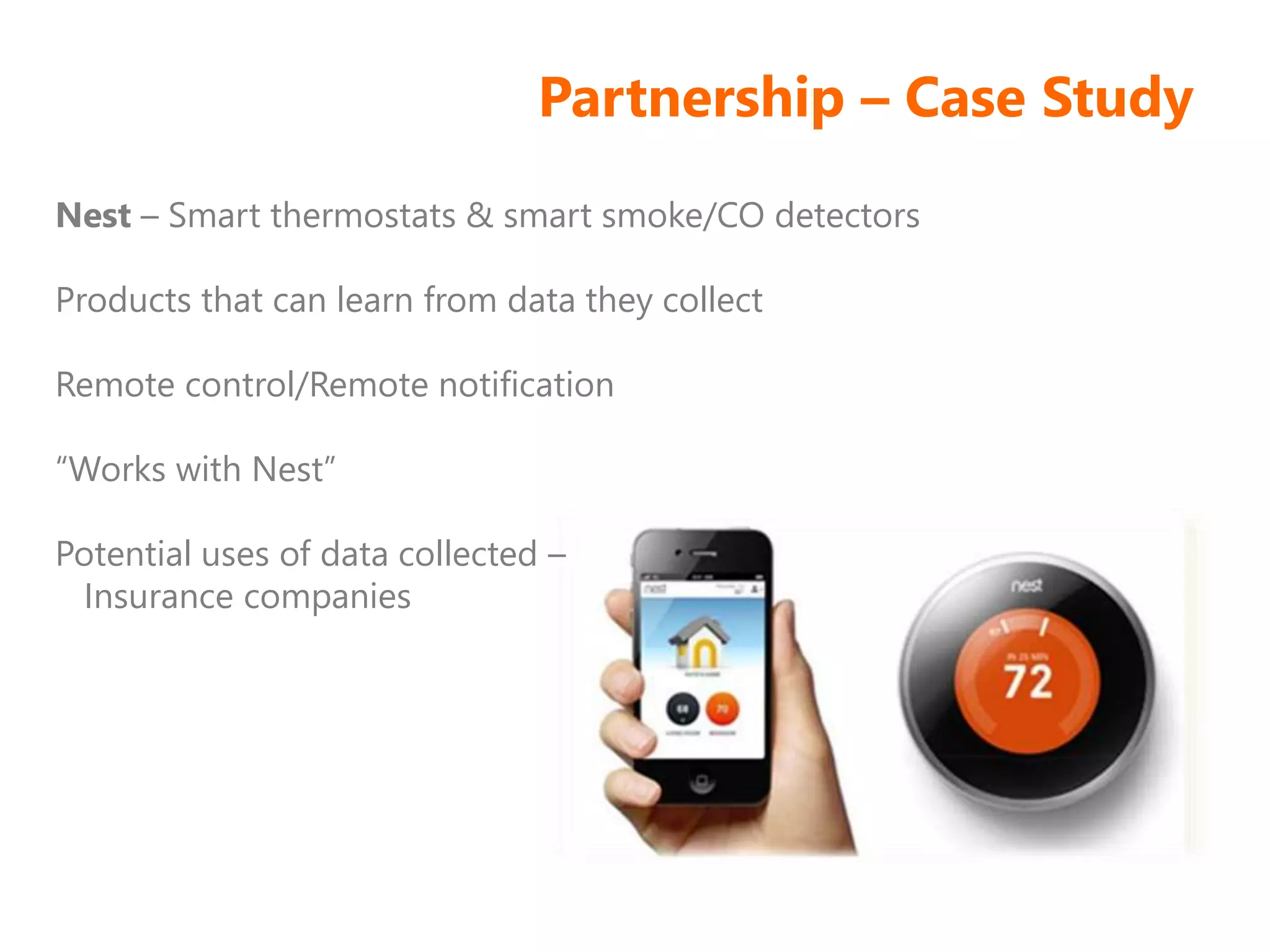 Partnership – Case Study
Nest – Smart thermostats & smart smoke/CO detectors
Products that can learn from data they collect
Remote control/Remote notification
“Works with Nest”
Potential uses of data collected –
Insurance companies
 