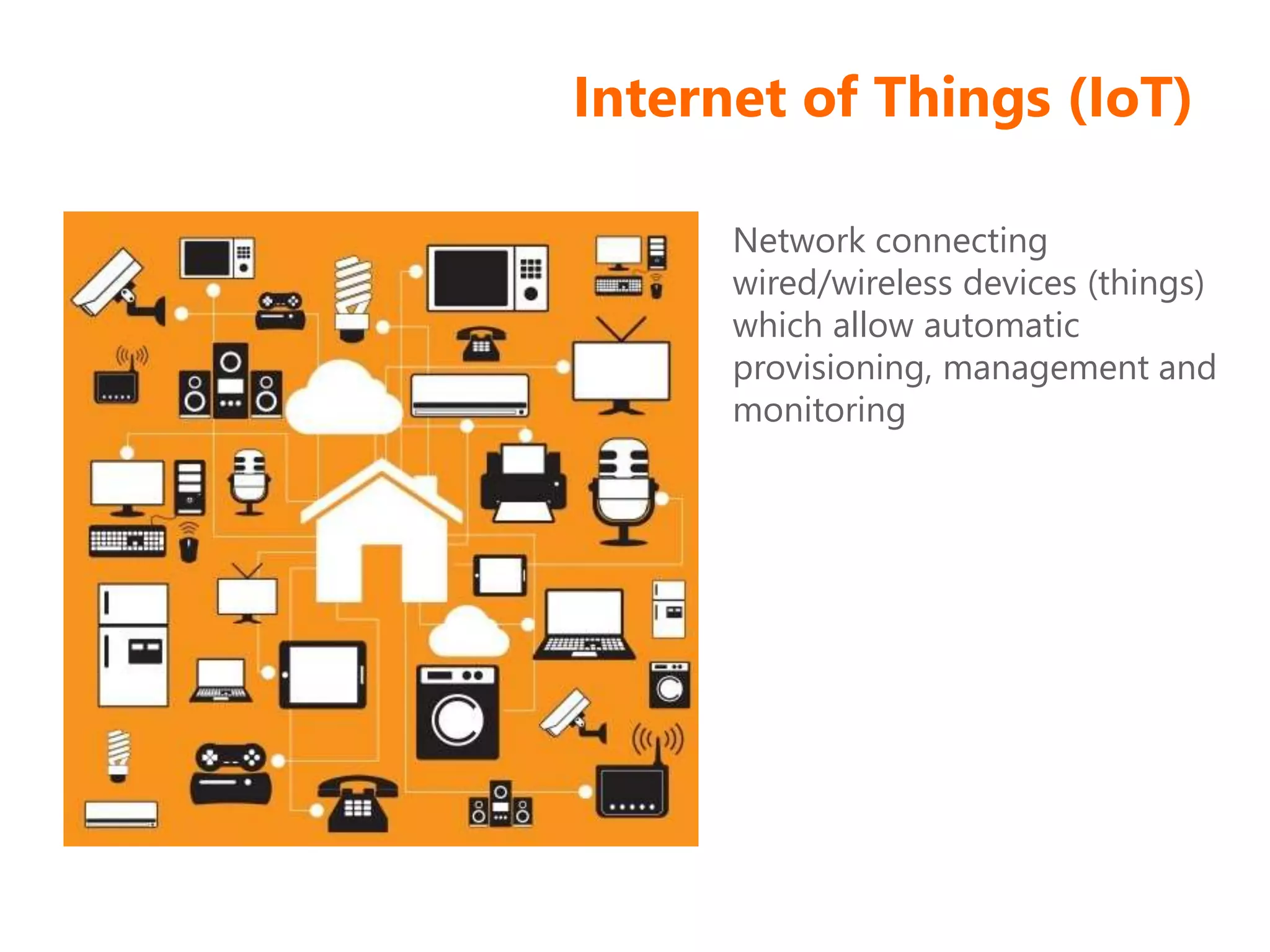 Internet of Things (IoT)
Network connecting
wired/wireless devices (things)
which allow automatic
provisioning, management and
monitoring
 