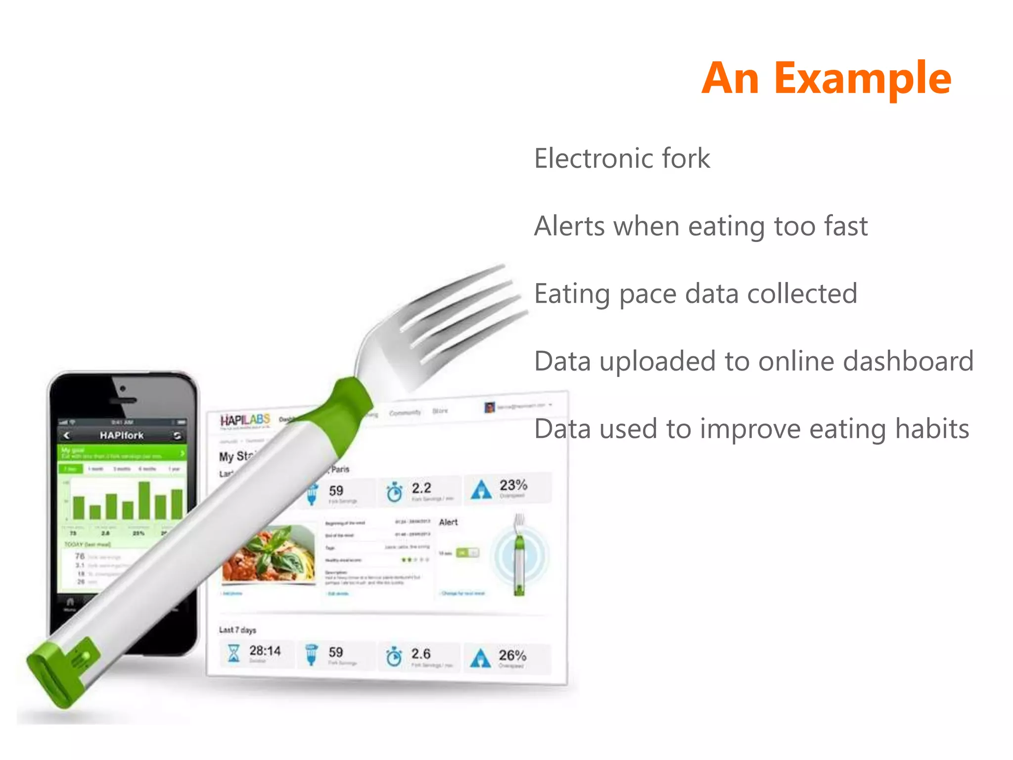 An Example
Electronic fork
Alerts when eating too fast
Eating pace data collected
Data uploaded to online dashboard
Data used to improve eating habits
 