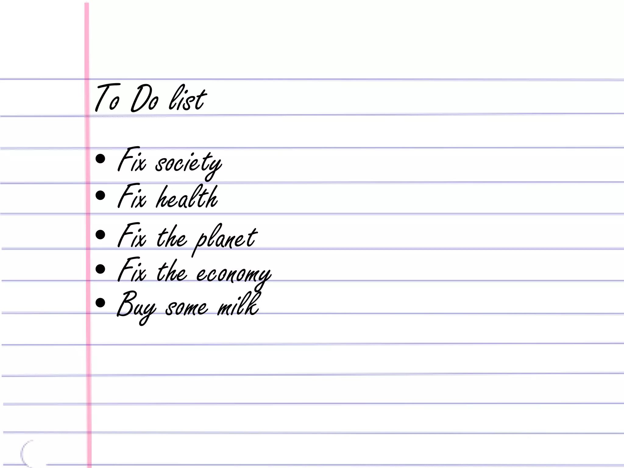 To Do list
• Fix society
• Fix health
• Fix the planet
• Fix the economy
• Buy some milk
 