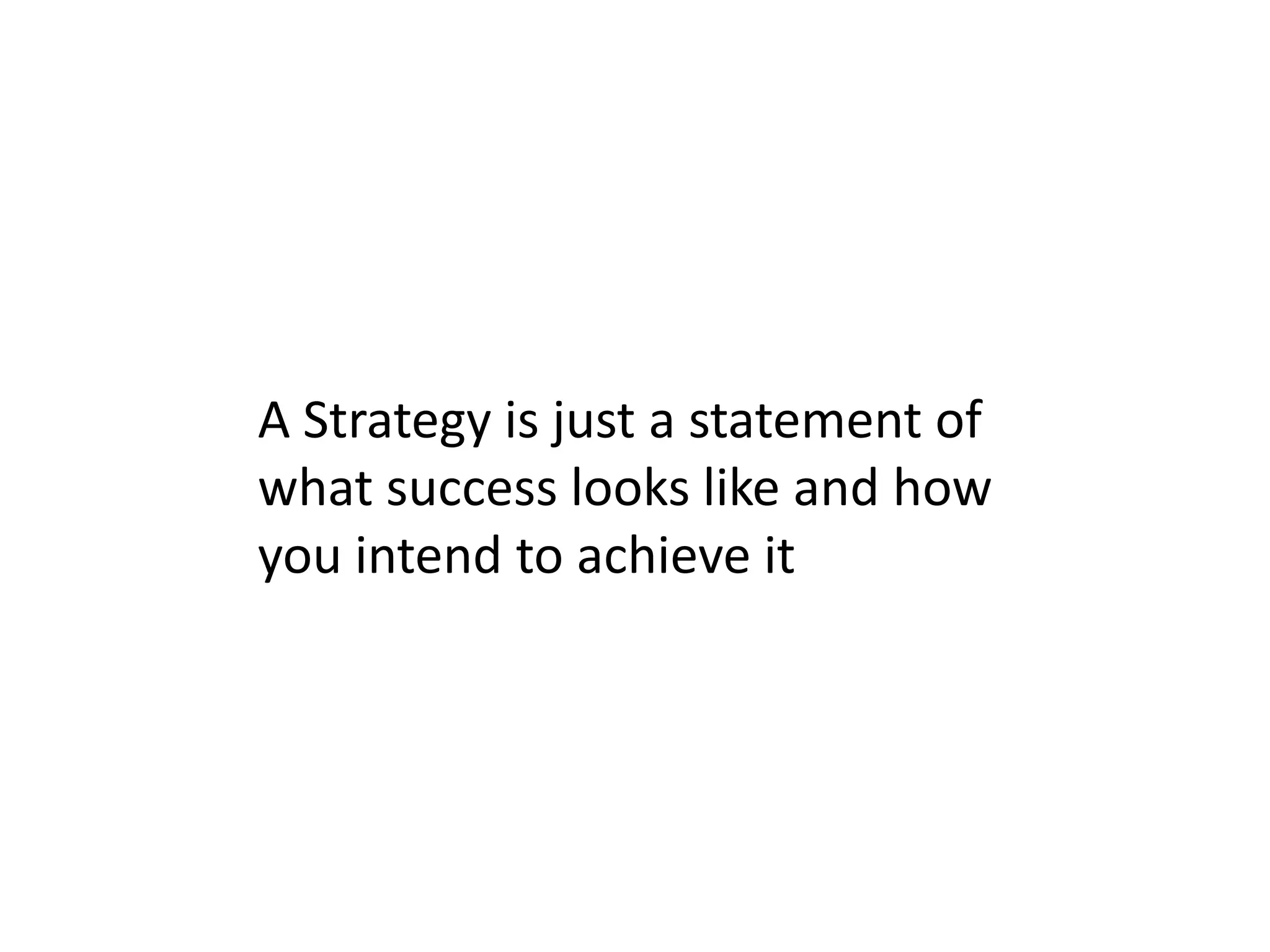 A Strategy is just a statement of
what success looks like and how
you intend to achieve it
 