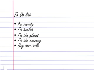 To Do list
• Fix society
• Fix health
• Fix the planet
• Fix the economy
• Buy some milk
 