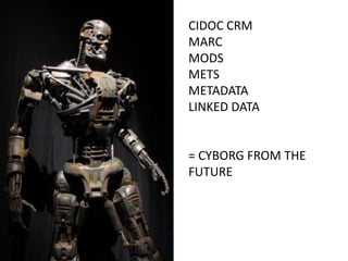 CIDOC CRM
MARC
MODS
METS
METADATA
LINKED DATA


= CYBORG FROM THE
FUTURE
 