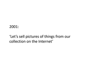 2001:

‘Let’s sell pictures of things from our
collection on the Internet’
 