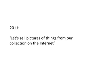 2011:

‘Let’s sell pictures of things from our
collection on the Internet’
 