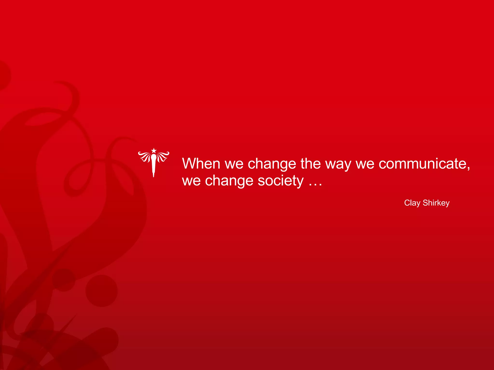 When we change the way we communicate, we change society … Clay Shirkey 