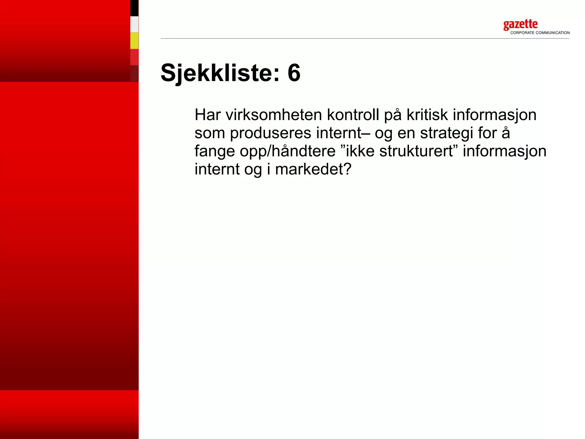 Sjekkliste: 6 Har virksomheten kontroll på kritisk informasjon som produseres internt– og en strategi for å fange opp/håndtere ”ikke strukturert” informasjon internt og i markedet?  