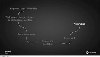 E-gov nu og i fremtiden


           Dialog med borgerne i en
             deportaliseret verden
                                                                        Afrunding



                                Sorø Kommune
                                                                Liverpool
                                                    Content &
                                                    Kontekst




torsdag den 4. april 13
 