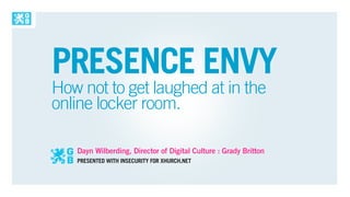 PRESENCE ENVY
How not to get laughed at in the
online locker room.

   Dayn Wilberding, Director of Digital Culture : Grady Britton
   PRESENTED WITH INSECURITY FOR XHURCH.NET
 