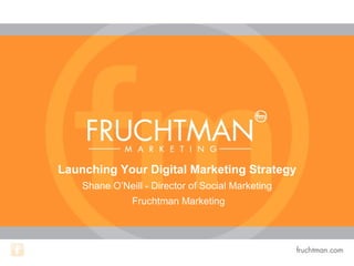 Launching Your Digital Marketing Strategy
    Shane O’Neill - Director of Social Marketing
               Fruchtman Marketing
 