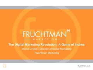 The Digital Marketing Revolution: A Game of Inches
Shane O’Neill - Director of Social Marketing
Fruchtman Marketing
 