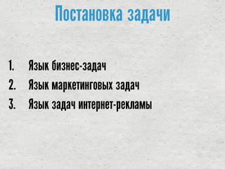 Постановка задачи
1. Язык бизнес-задач
2. Язык маркетинговых задач
3. Язык задач интернет-рекламы
 