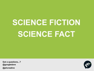 SCIENCE FICTION
SCIENCE FACT
Got a questions...?
@googledave
@phcreative
 