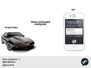 Knight Rider
Voice activated
computer
Siri
Got a questions...?
@googledave
@phcreative
 