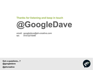 Thanks for listening and keep in touch
@GoogleDave
email: googledave@ph-creative.com
tel: 01512275549
Got a questions...?
@googledave
@phcreative
 