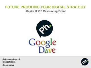 FUTURE PROOFING YOUR DIGITAL STRATEGY
Capita IT VIP Resourcing Event
Got a questions...?
@googledave
@phcreative
 
