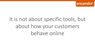 It is not about specific tools, but
about how your customers
behave online
 