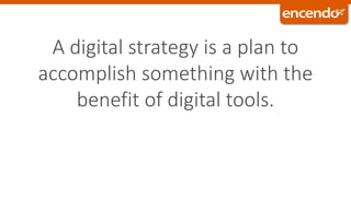 A digital strategy is a plan to
accomplish something with the
benefit of digital tools.
 