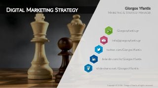 MARKETING & STRATEGY MANAGER
Giorgosyfantis.gr
Giorgos Yfantis
info@giorgosyfantis.gr
twitter.com/GiorgosYfantis
linkedin.com/in/GiorgosYfantis
Copyright © 2016, Giorgos Yfantis, all rights reserved.
DIGITAL MARKETING STRATEGY
slideshare.net/GiorgosYfantis
 