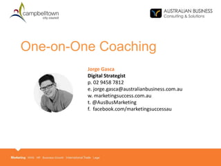 THANK YOU
Jorge Gasca
Digital Strategist
p. 02 9458 7812
e. jorge.gasca@australianbusiness.com.au
w. marketingsuccess.com.au
t. @AusBusMarketing
f. facebook.com/marketingsuccessau
One-on-One Coaching
 