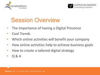 • The Importance of having a Digital Presence
• Cool Trends
• Which online activities will benefit your company
• How online activities help to achieve business goals
• How to create a tailored digital strategy
• Q & A
Session Overview
 