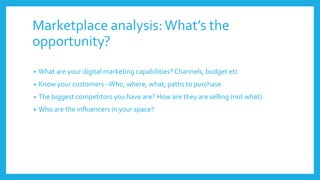 Marketplace analysis:What’s the
opportunity?
• What are your digital marketing capabilities? Channels, budget etc
• Know y...