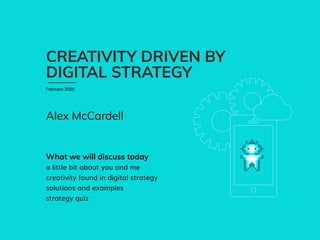 CREATIVITY DRIVEN BY
DIGITAL STRATEGY
February 2020
What we will discuss today
a little bit about you and me
creativity found in digital strategy
solutions and examples
strategy quiz
Alex McCardell
 