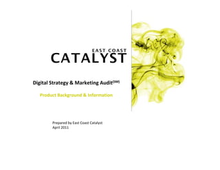 Prepared by East Coast Catalyst
April 2011
Digital Strategy & Marketing Audit(SM)
Product Background & Information
 