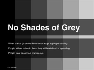 No Shades of Grey 
When brands go online they cannot adopt a grey personality:
People will not relate to them, they will be dull and unappealing.
!
People want to connect and interact.!

© 2013 | Jimmy Ghazal

 