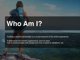Who Am I? 
Crafting a brand's personality is a crucial element of the online experience.
!
It determines the brand’s appearance, tone of voice,
how it communicates with people and how it reacts to situations, etc.!

© 2013 | Jimmy Ghazal

 