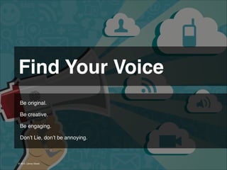 Find Your Voice 
Be original.
!
Be creative.
!
Be engaging.
!
Don’t Lie, don’t be annoying.

© 2013 | Jimmy Ghazal

 