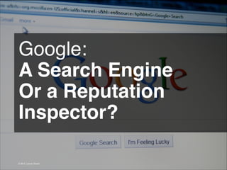 Google: !
A Search Engine !
Or a Reputation
Inspector? 
© 2013 | Jimmy Ghazal

 