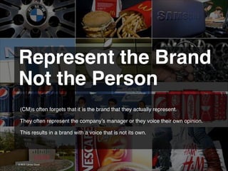 Represent the Brand
Not the Person 
(CM)s often forgets that it is the brand that they actually represent.
!
They often represent the company’s manager or they voice their own opinion.
!
This results in a brand with a voice that is not its own.

© 2013 | Jimmy Ghazal

 
