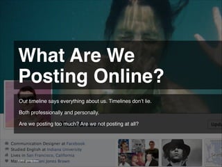 What Are We !
Posting Online? 
Our timeline says everything about us. Timelines don’t lie.
!
Both professionally and personally.
!
Are we posting too much? Are we not posting at all?
!

© 2013 | Jimmy Ghazal

 