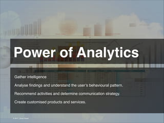 Power of Analytics 
Gather intelligence!
!
Analyse ﬁndings and understand the user’s behavioural pattern.
!
Recommend activities and determine communication strategy.
!
Create customised products and services.

© 2013 | Jimmy Ghazal

 