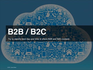B2B / B2C 
Try to identify best day and time to share B2B and B2C content:

© 2013 | Jimmy Ghazal

 