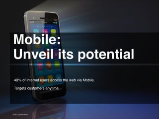 Mobile: !
Unveil its potential 
40% of internet users access the web via Mobile.
!
Targets customers anytime.

© 2013 | Jimmy Ghazal

 