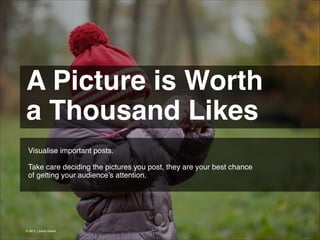 A Picture is Worth !
a Thousand Likes 
Visualise important posts.
!
Take care deciding the pictures you post, they are your best chance
of getting your audience’s attention.

© 2013 | Jimmy Ghazal

 