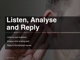 Listen, Analyse!
and Reply 
Listen to your audience.
!
Analyse what is being said.
!
Reply to the important issues.!

© 2013 | Jimmy Ghazal

 