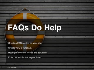 FAQs Do Help 
Create a FAQ section on your site.
!
Create ‘how to’ tutorials.
!
Highlight recurrent issues and solutions.
!
Point out watch-outs to your team.

© 2013 | Jimmy Ghazal

 