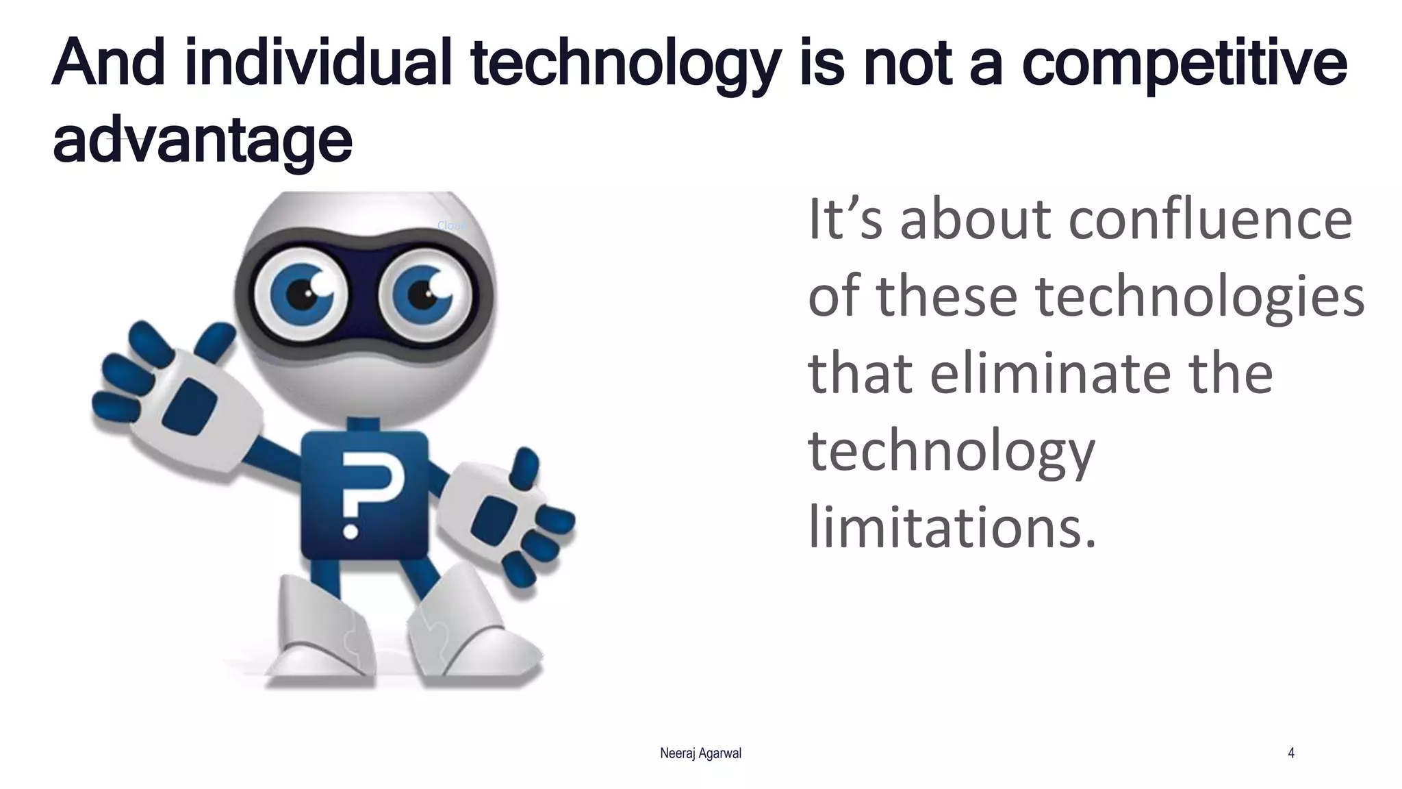 And individual technology is not a competitive
advantage
Neeraj Agarwal 4
Cloud
It’s about confluence
of these technologies
that eliminate the
technology
limitations.
 