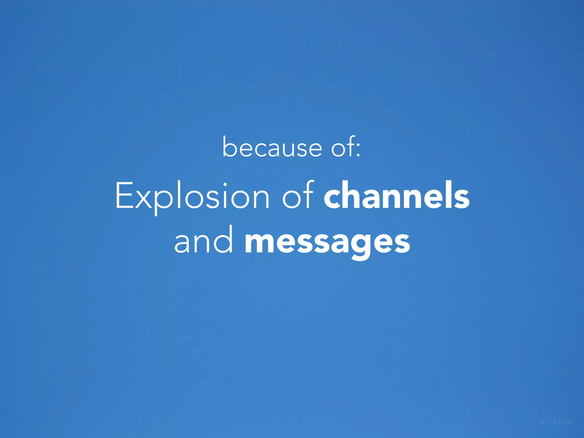 because of:

Explosion of channels
and messages

ATMAKA

 