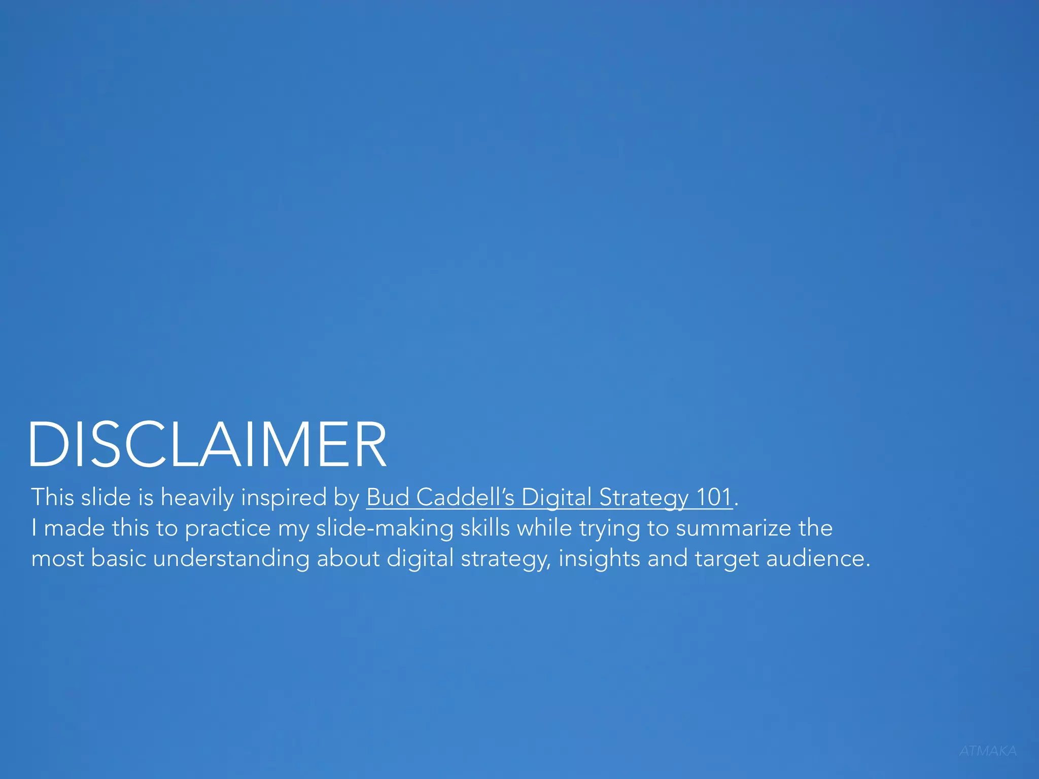 DISCLAIMER

This slide is heavily inspired by Bud Caddell’s Digital Strategy 101.
I made this to practice my slide-making skills while trying to summarize the
most basic understanding about digital strategy, insights and target audience.

ATMAKA

 