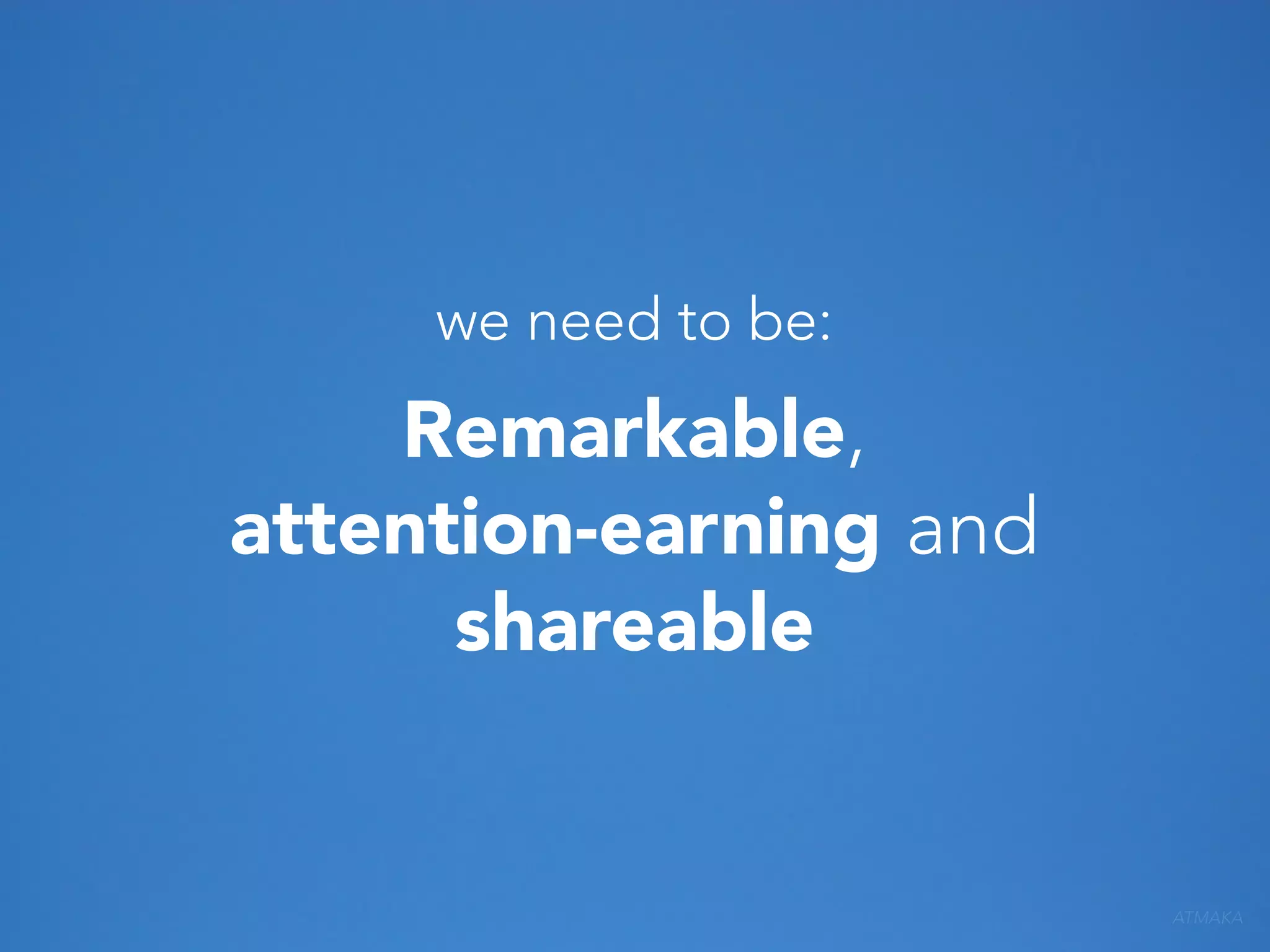 we need to be:

Remarkable,
attention-earning and
shareable

ATMAKA

 