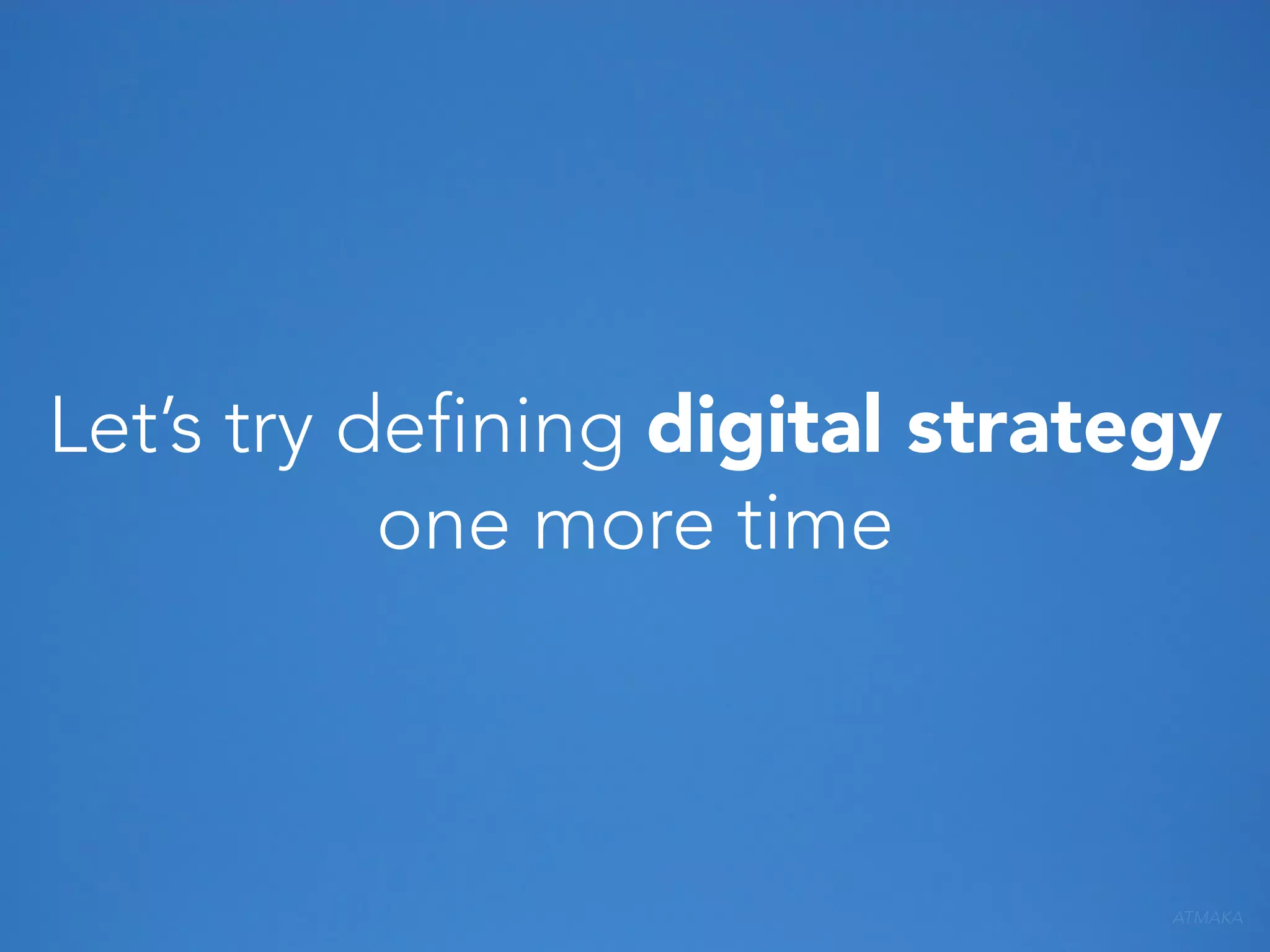 Let’s try defining digital strategy
one more time

ATMAKA

 