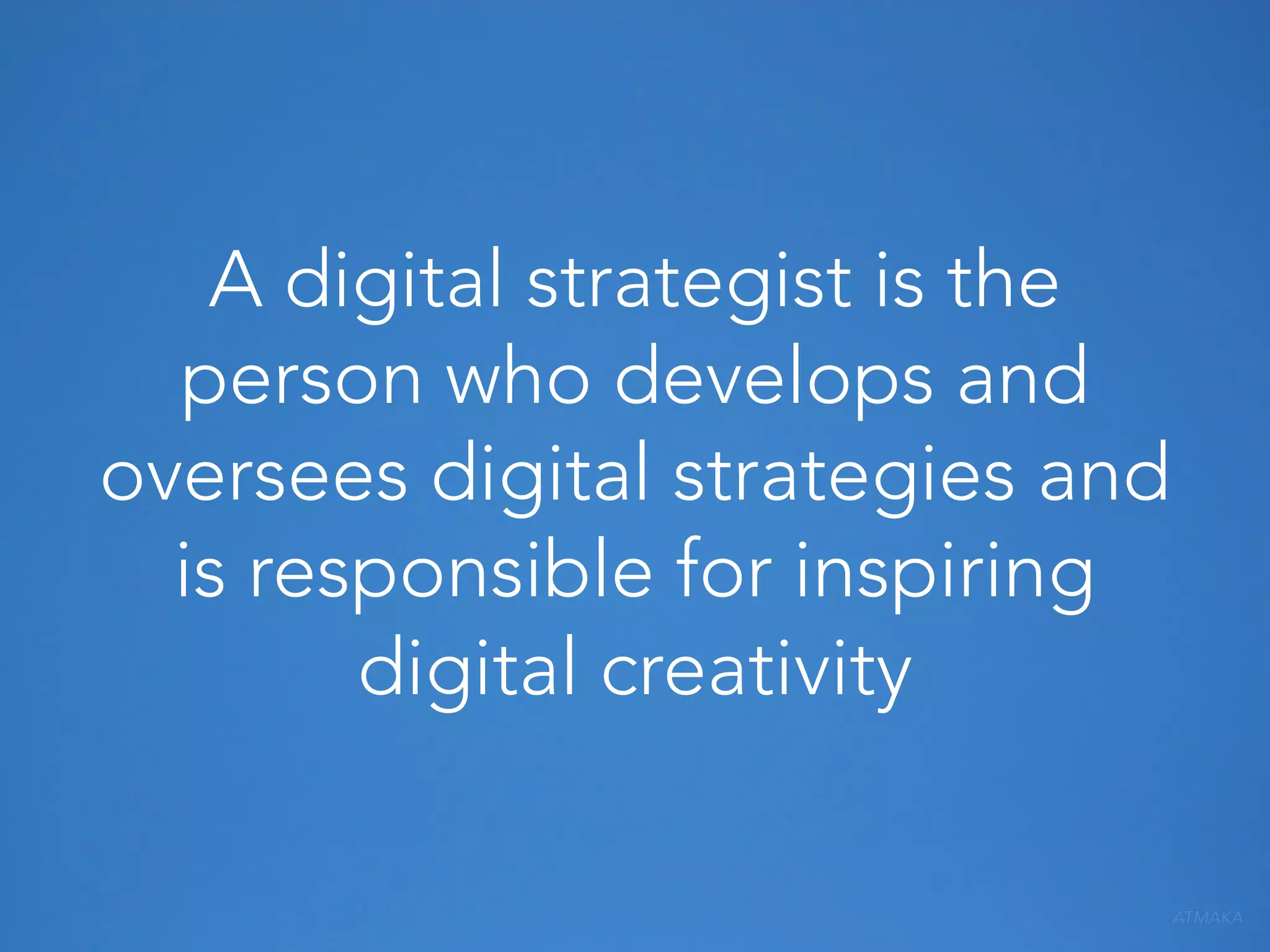 A digital strategist is the
person who develops and
oversees digital strategies and
is responsible for inspiring
digital creativity
ATMAKA

 