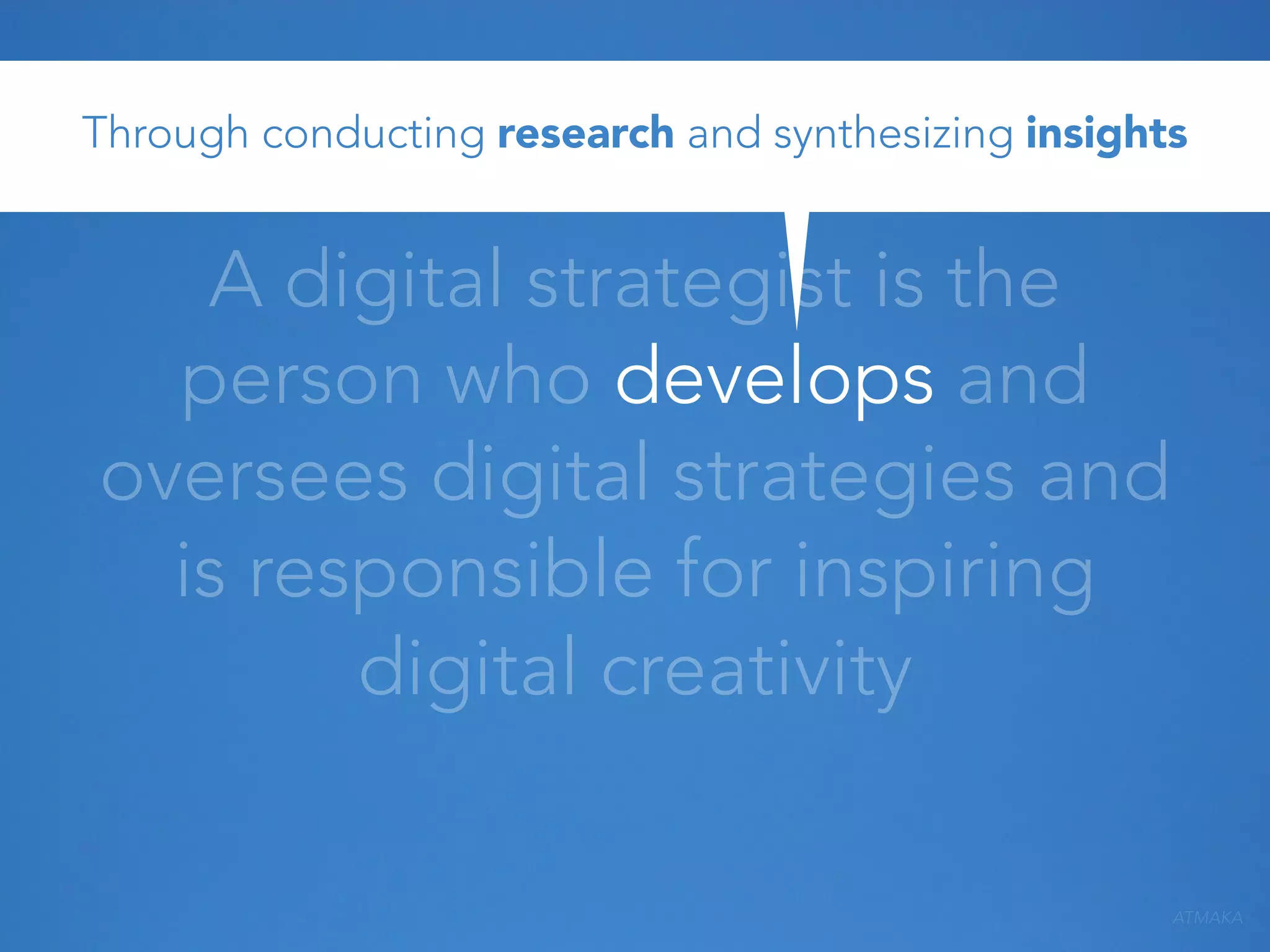 Through conducting research and synthesizing insights

A digital strategist is the
person who develops and
oversees digital strategies and
is responsible for inspiring
digital creativity
ATMAKA

 
